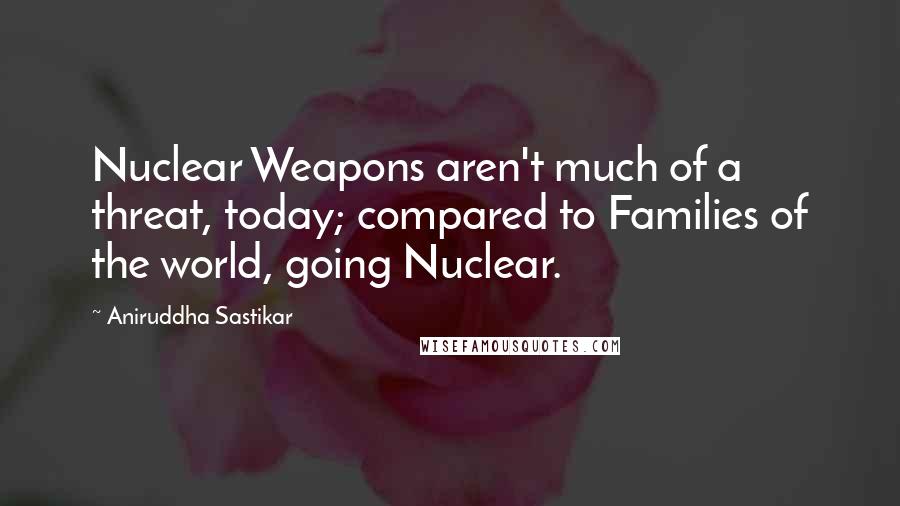 Aniruddha Sastikar Quotes: Nuclear Weapons aren't much of a threat, today; compared to Families of the world, going Nuclear.