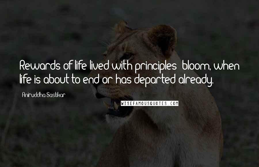 Aniruddha Sastikar Quotes: Rewards of life lived with principles; bloom, when life is about to end or has departed already.