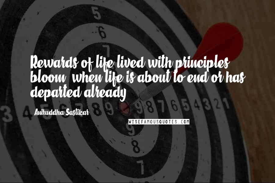 Aniruddha Sastikar Quotes: Rewards of life lived with principles; bloom, when life is about to end or has departed already.