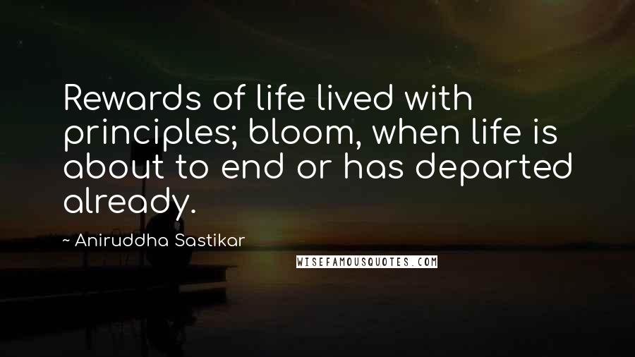 Aniruddha Sastikar Quotes: Rewards of life lived with principles; bloom, when life is about to end or has departed already.