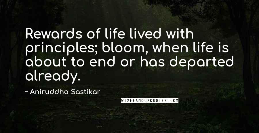 Aniruddha Sastikar Quotes: Rewards of life lived with principles; bloom, when life is about to end or has departed already.