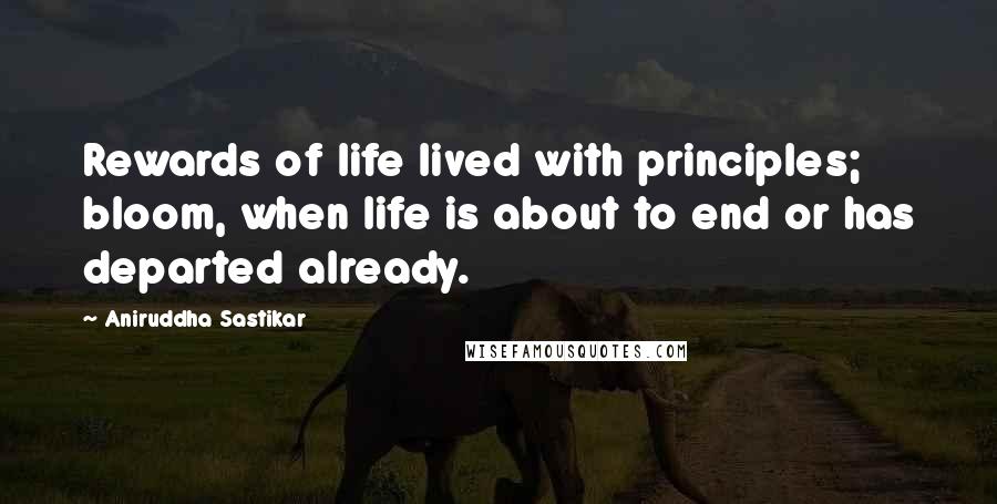 Aniruddha Sastikar Quotes: Rewards of life lived with principles; bloom, when life is about to end or has departed already.