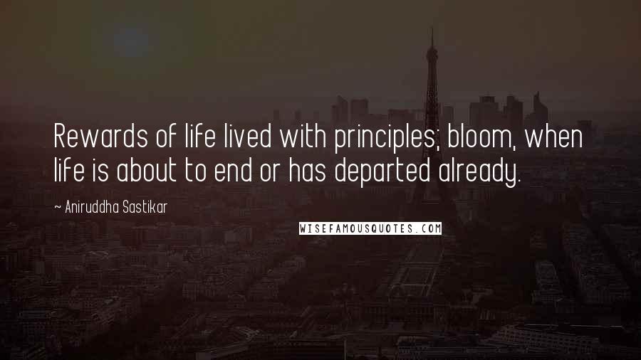 Aniruddha Sastikar Quotes: Rewards of life lived with principles; bloom, when life is about to end or has departed already.