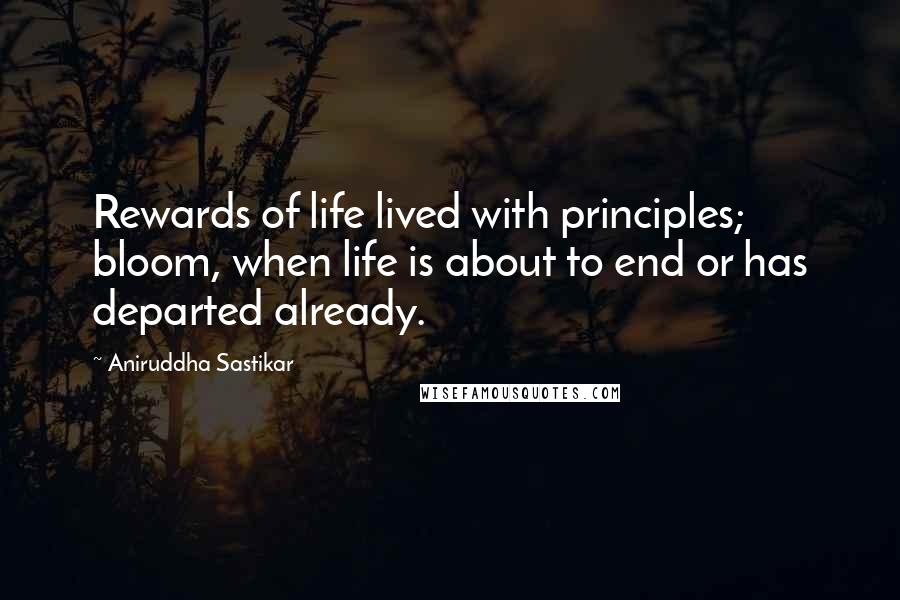 Aniruddha Sastikar Quotes: Rewards of life lived with principles; bloom, when life is about to end or has departed already.