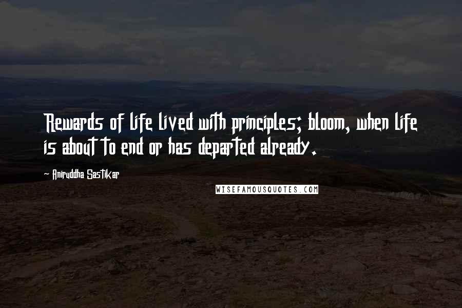 Aniruddha Sastikar Quotes: Rewards of life lived with principles; bloom, when life is about to end or has departed already.