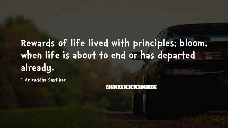 Aniruddha Sastikar Quotes: Rewards of life lived with principles; bloom, when life is about to end or has departed already.