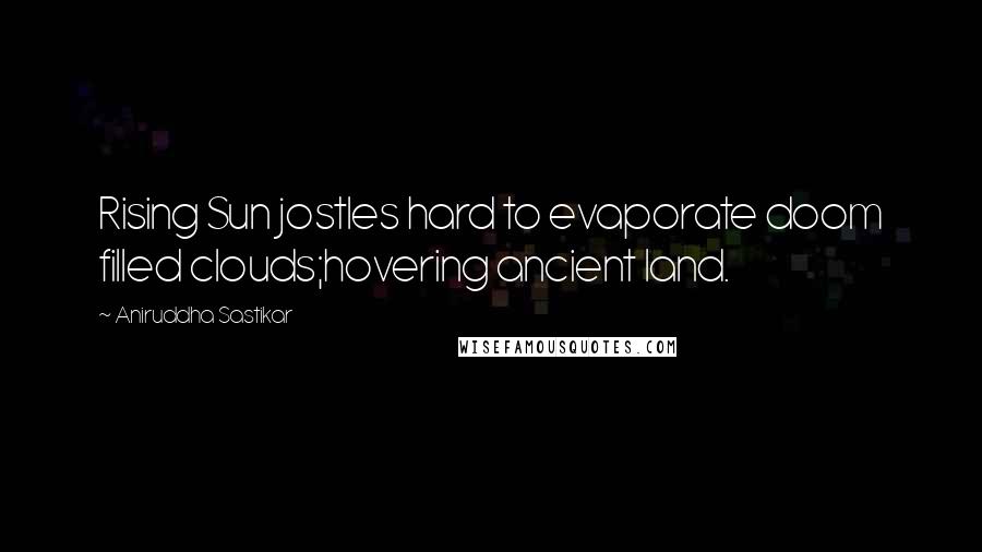 Aniruddha Sastikar Quotes: Rising Sun jostles hard to evaporate doom filled clouds;hovering ancient land.