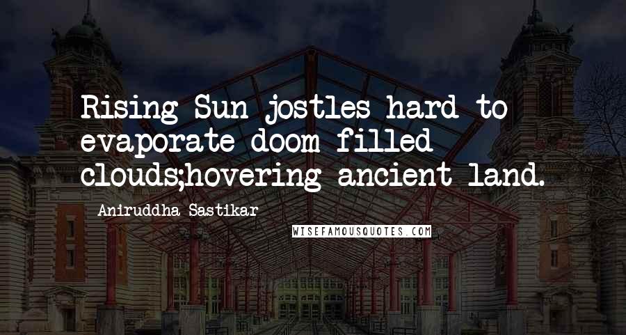 Aniruddha Sastikar Quotes: Rising Sun jostles hard to evaporate doom filled clouds;hovering ancient land.