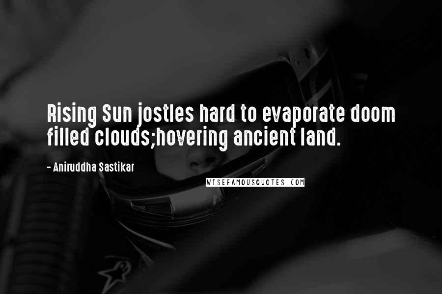 Aniruddha Sastikar Quotes: Rising Sun jostles hard to evaporate doom filled clouds;hovering ancient land.