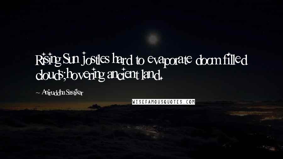 Aniruddha Sastikar Quotes: Rising Sun jostles hard to evaporate doom filled clouds;hovering ancient land.