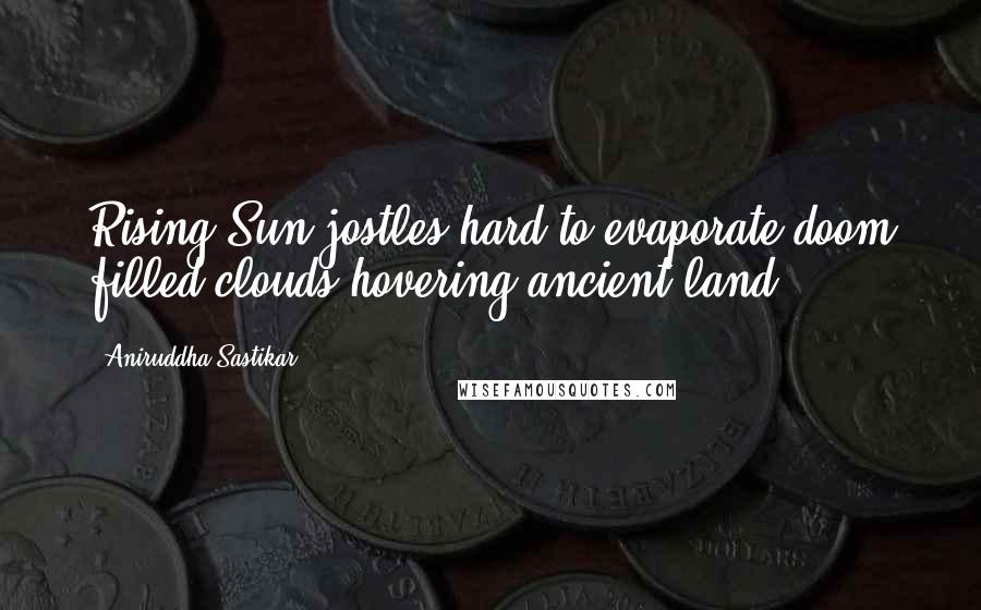 Aniruddha Sastikar Quotes: Rising Sun jostles hard to evaporate doom filled clouds;hovering ancient land.