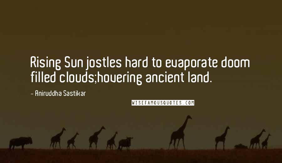 Aniruddha Sastikar Quotes: Rising Sun jostles hard to evaporate doom filled clouds;hovering ancient land.