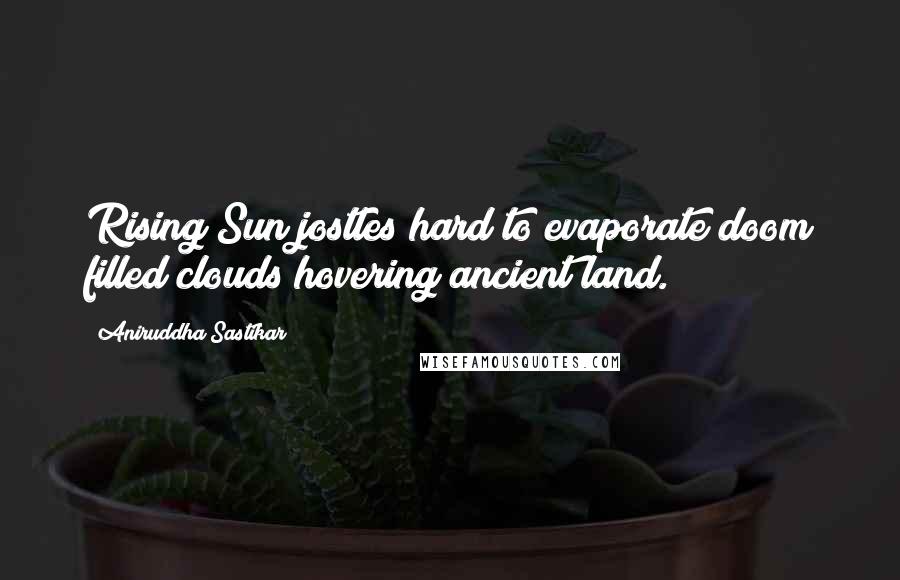 Aniruddha Sastikar Quotes: Rising Sun jostles hard to evaporate doom filled clouds;hovering ancient land.