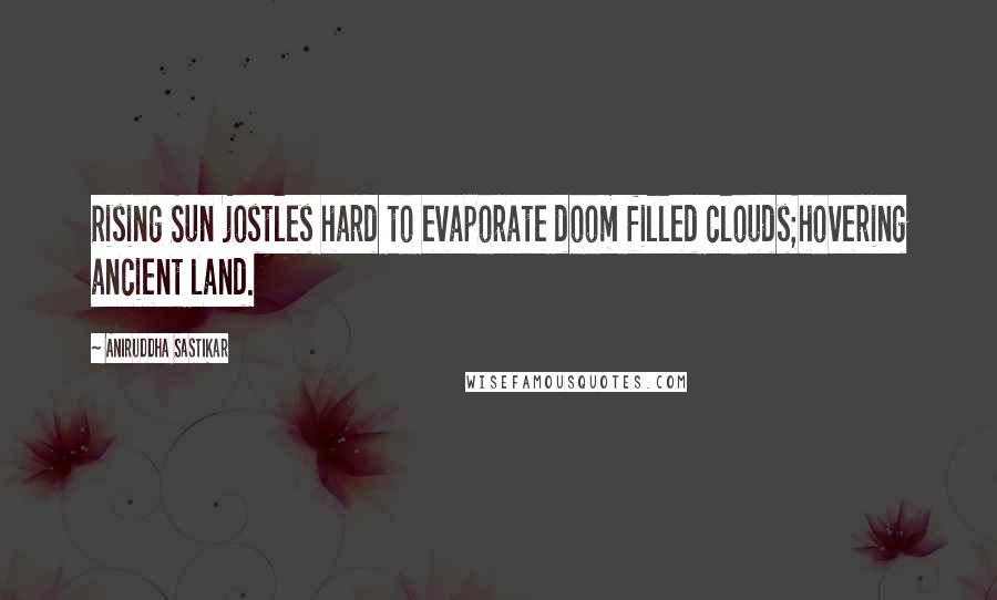 Aniruddha Sastikar Quotes: Rising Sun jostles hard to evaporate doom filled clouds;hovering ancient land.