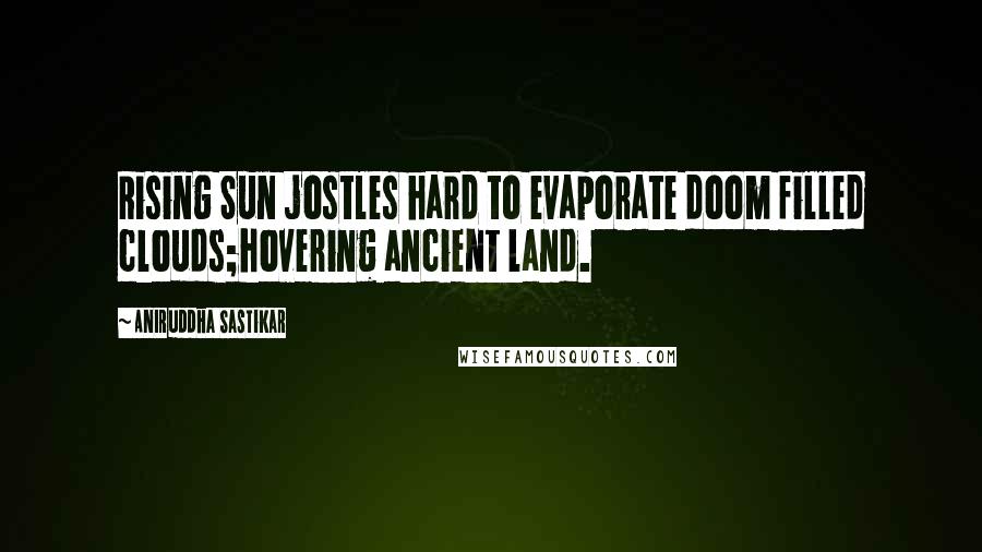 Aniruddha Sastikar Quotes: Rising Sun jostles hard to evaporate doom filled clouds;hovering ancient land.