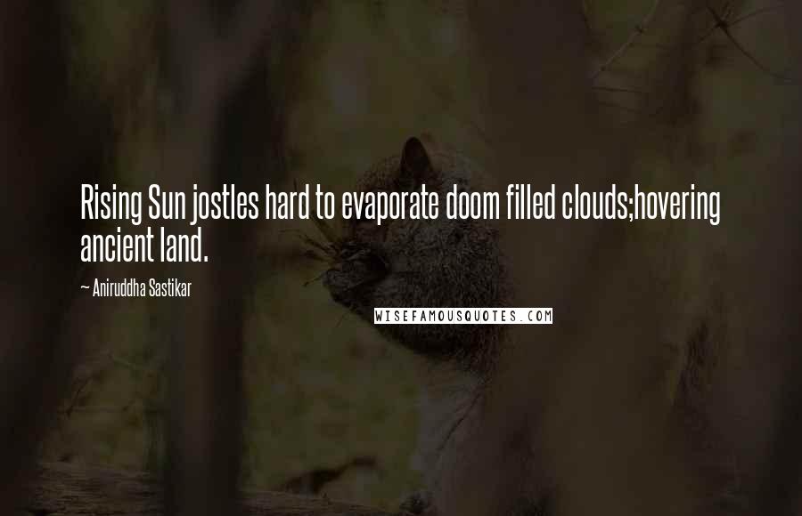 Aniruddha Sastikar Quotes: Rising Sun jostles hard to evaporate doom filled clouds;hovering ancient land.