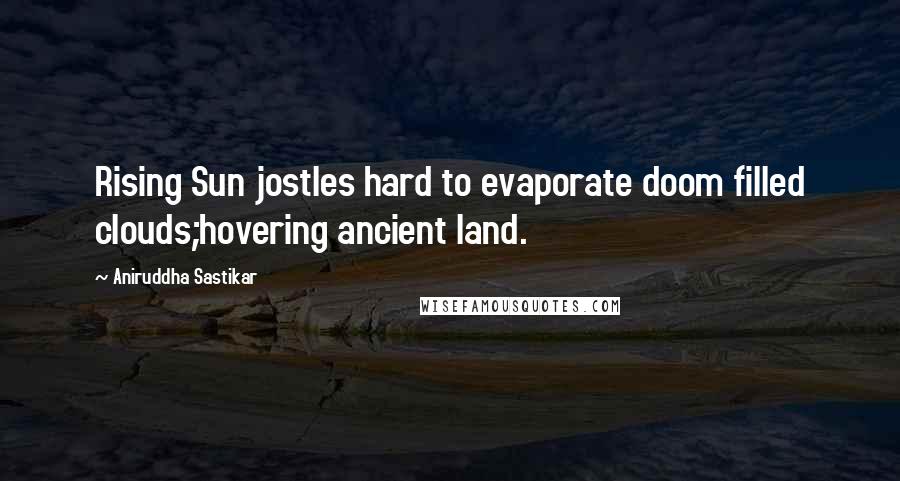 Aniruddha Sastikar Quotes: Rising Sun jostles hard to evaporate doom filled clouds;hovering ancient land.