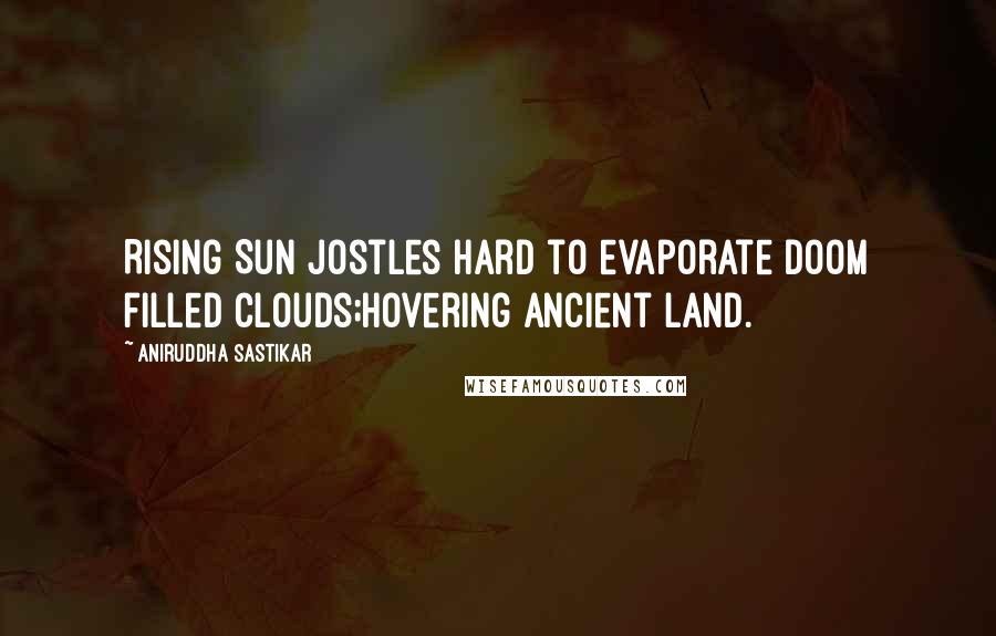 Aniruddha Sastikar Quotes: Rising Sun jostles hard to evaporate doom filled clouds;hovering ancient land.