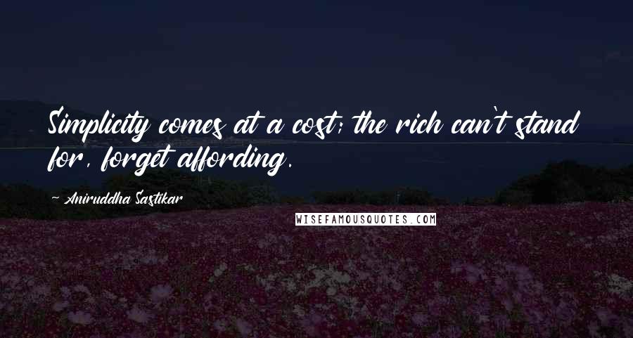 Aniruddha Sastikar Quotes: Simplicity comes at a cost; the rich can't stand for, forget affording.