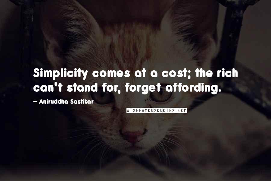 Aniruddha Sastikar Quotes: Simplicity comes at a cost; the rich can't stand for, forget affording.