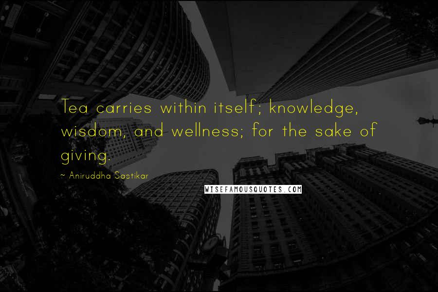 Aniruddha Sastikar Quotes: Tea carries within itself; knowledge, wisdom, and wellness; for the sake of giving.