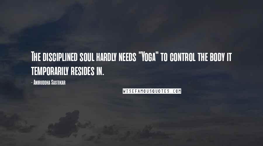 Aniruddha Sastikar Quotes: The disciplined soul hardly needs "Yoga" to control the body it temporarily resides in.