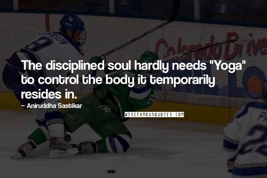 Aniruddha Sastikar Quotes: The disciplined soul hardly needs "Yoga" to control the body it temporarily resides in.