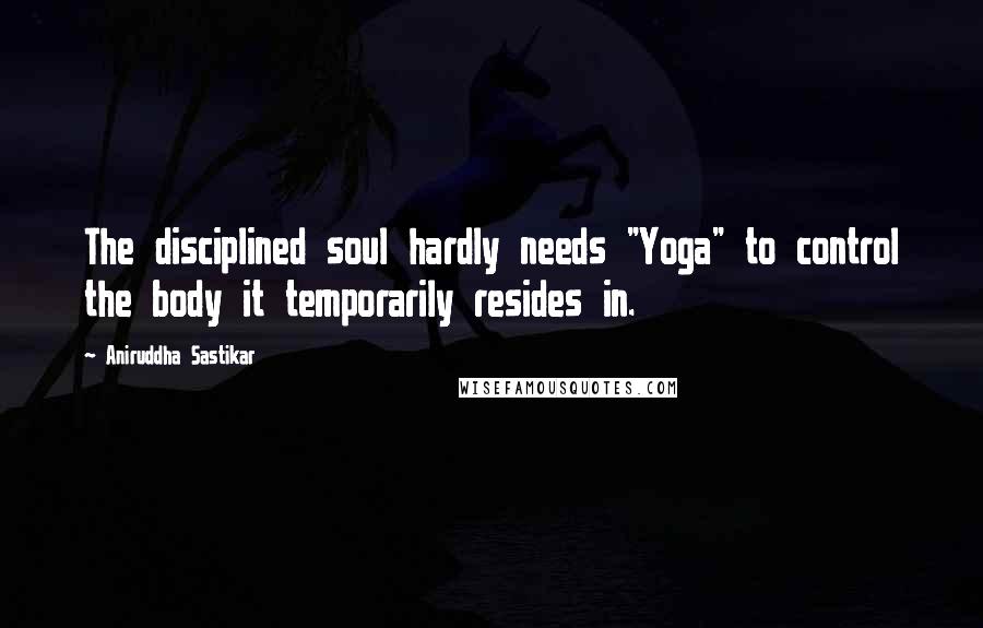 Aniruddha Sastikar Quotes: The disciplined soul hardly needs "Yoga" to control the body it temporarily resides in.