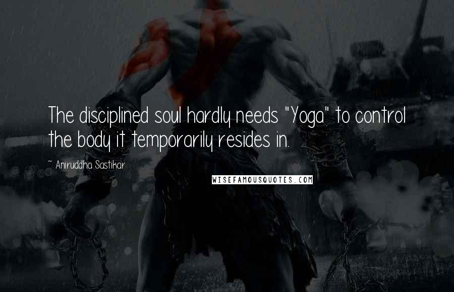 Aniruddha Sastikar Quotes: The disciplined soul hardly needs "Yoga" to control the body it temporarily resides in.