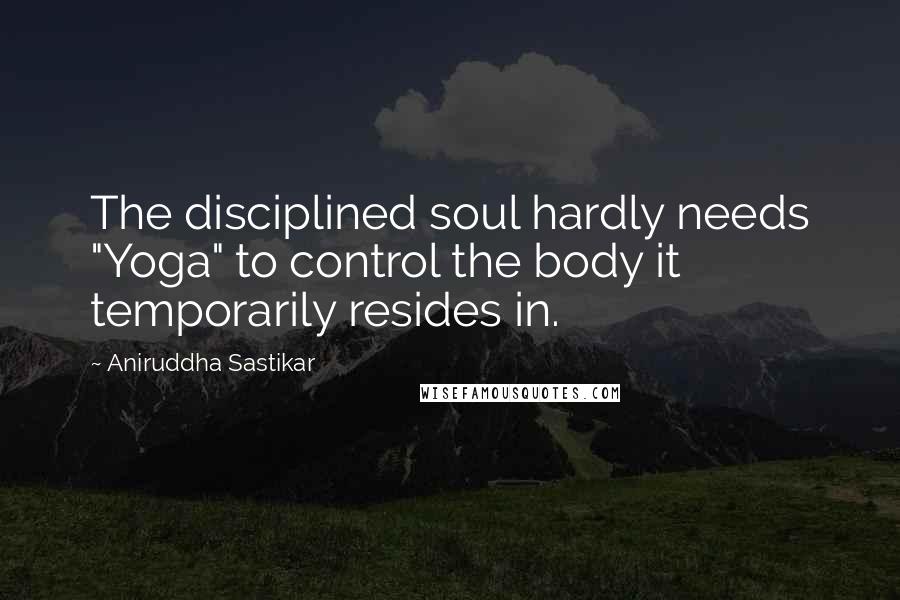Aniruddha Sastikar Quotes: The disciplined soul hardly needs "Yoga" to control the body it temporarily resides in.