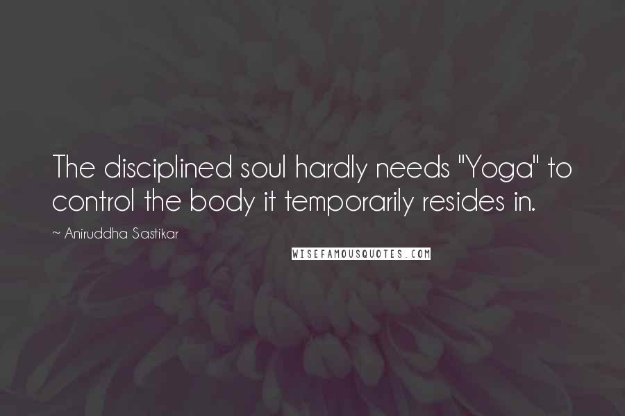 Aniruddha Sastikar Quotes: The disciplined soul hardly needs "Yoga" to control the body it temporarily resides in.