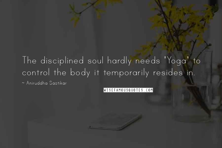 Aniruddha Sastikar Quotes: The disciplined soul hardly needs "Yoga" to control the body it temporarily resides in.