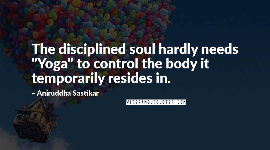 Aniruddha Sastikar Quotes: The disciplined soul hardly needs "Yoga" to control the body it temporarily resides in.