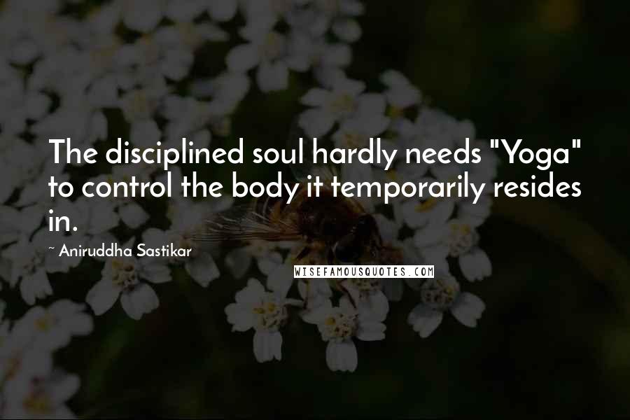 Aniruddha Sastikar Quotes: The disciplined soul hardly needs "Yoga" to control the body it temporarily resides in.