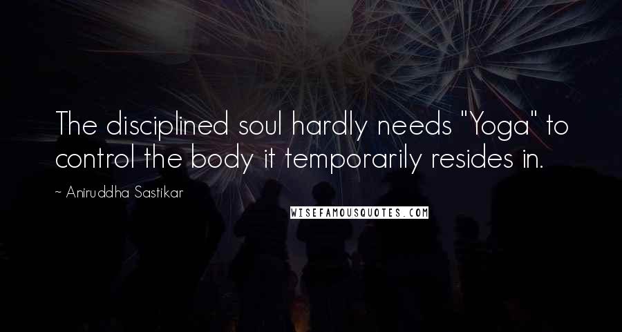 Aniruddha Sastikar Quotes: The disciplined soul hardly needs "Yoga" to control the body it temporarily resides in.