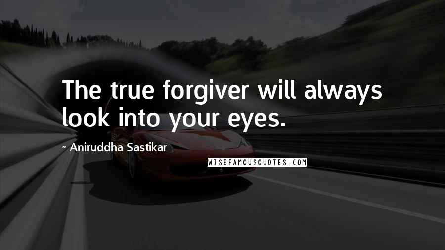 Aniruddha Sastikar Quotes: The true forgiver will always look into your eyes.