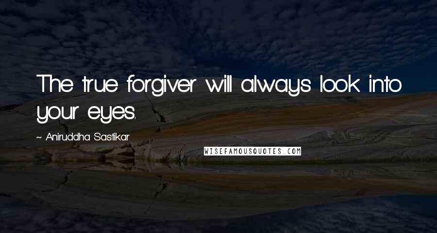 Aniruddha Sastikar Quotes: The true forgiver will always look into your eyes.