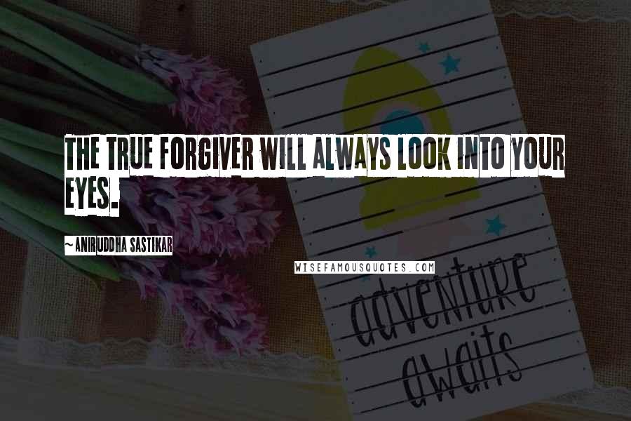 Aniruddha Sastikar Quotes: The true forgiver will always look into your eyes.