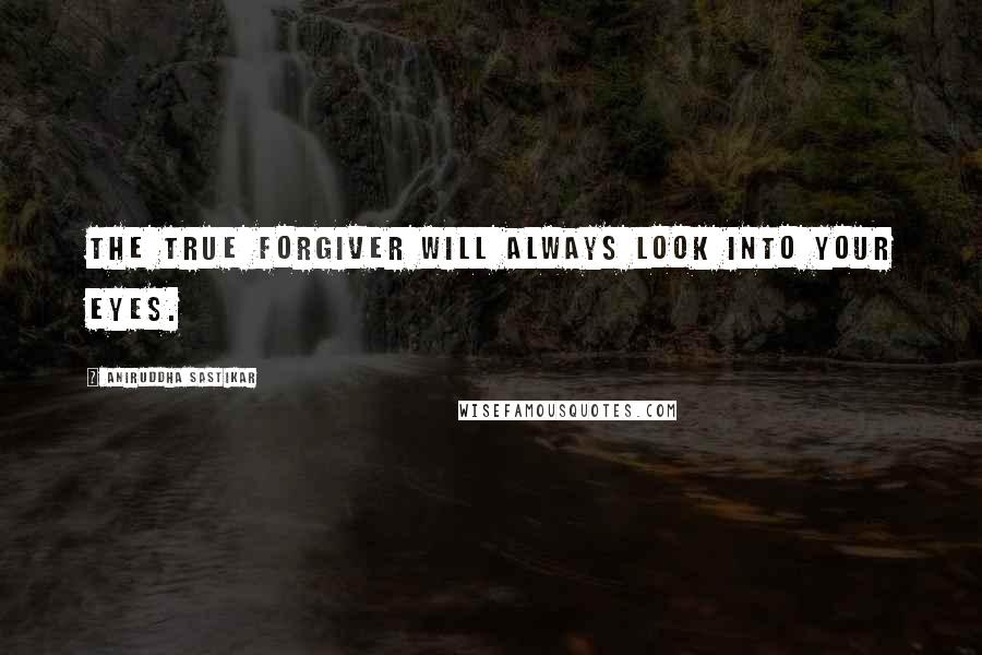 Aniruddha Sastikar Quotes: The true forgiver will always look into your eyes.