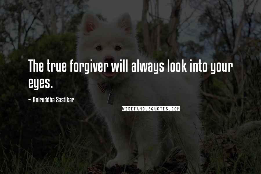 Aniruddha Sastikar Quotes: The true forgiver will always look into your eyes.