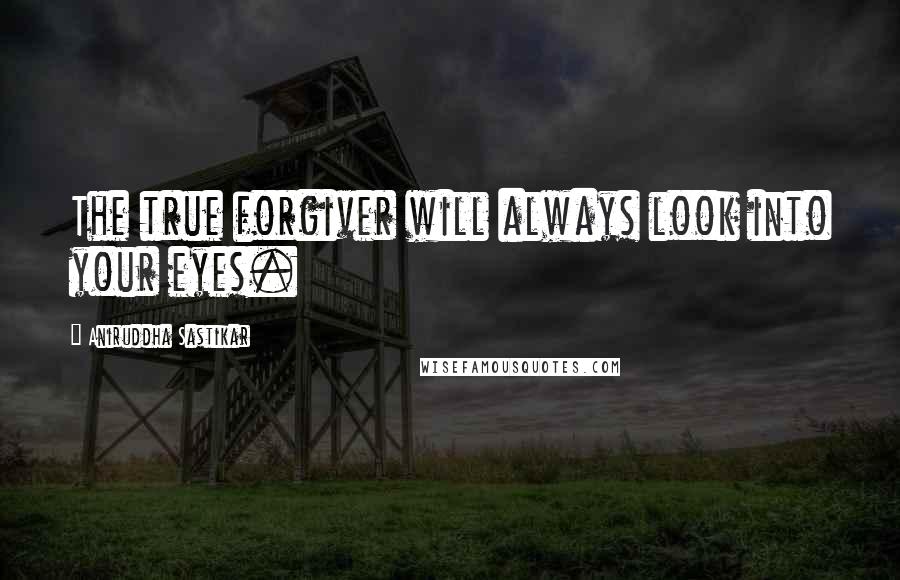 Aniruddha Sastikar Quotes: The true forgiver will always look into your eyes.