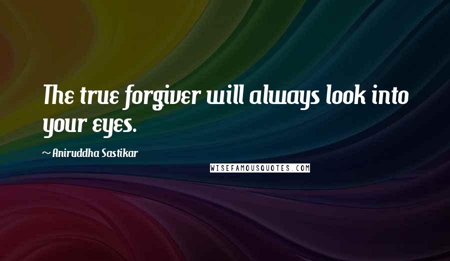 Aniruddha Sastikar Quotes: The true forgiver will always look into your eyes.