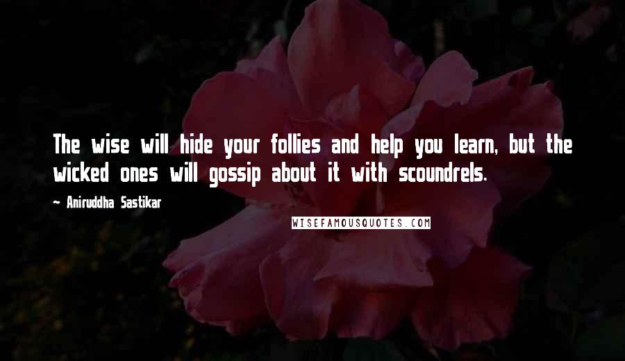 Aniruddha Sastikar Quotes: The wise will hide your follies and help you learn, but the wicked ones will gossip about it with scoundrels.