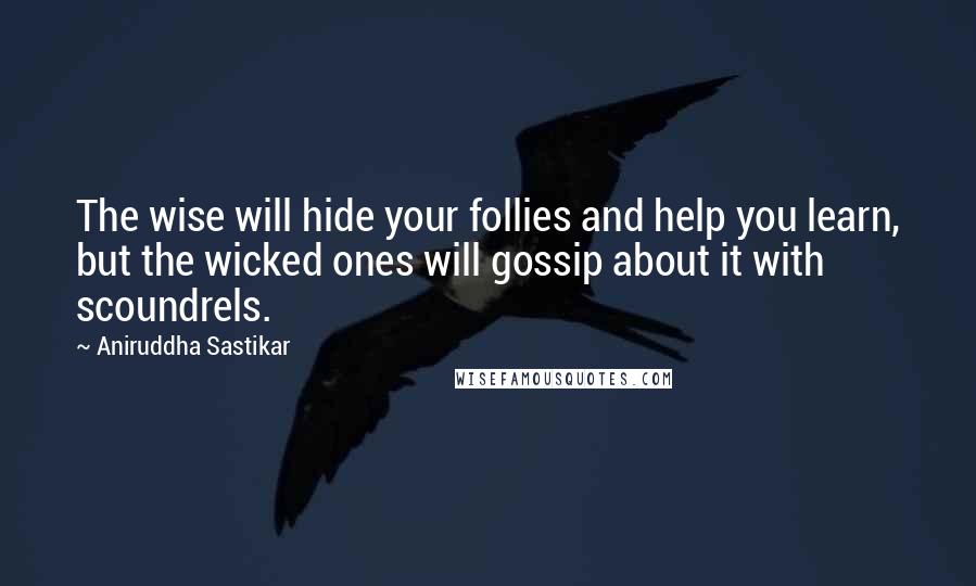 Aniruddha Sastikar Quotes: The wise will hide your follies and help you learn, but the wicked ones will gossip about it with scoundrels.