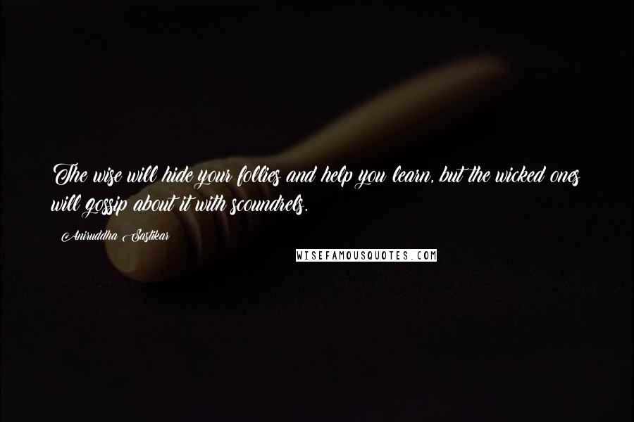 Aniruddha Sastikar Quotes: The wise will hide your follies and help you learn, but the wicked ones will gossip about it with scoundrels.