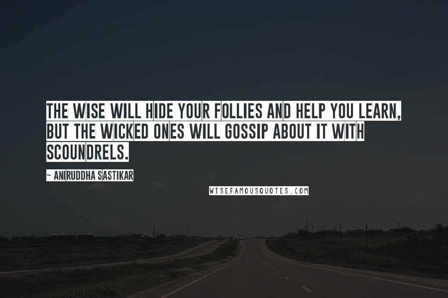 Aniruddha Sastikar Quotes: The wise will hide your follies and help you learn, but the wicked ones will gossip about it with scoundrels.