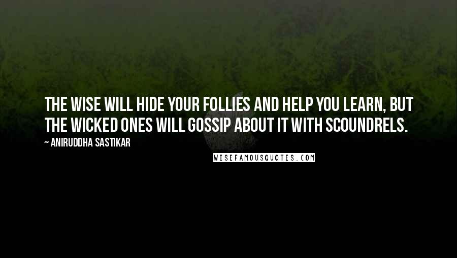 Aniruddha Sastikar Quotes: The wise will hide your follies and help you learn, but the wicked ones will gossip about it with scoundrels.