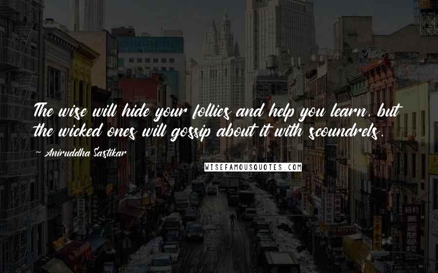 Aniruddha Sastikar Quotes: The wise will hide your follies and help you learn, but the wicked ones will gossip about it with scoundrels.