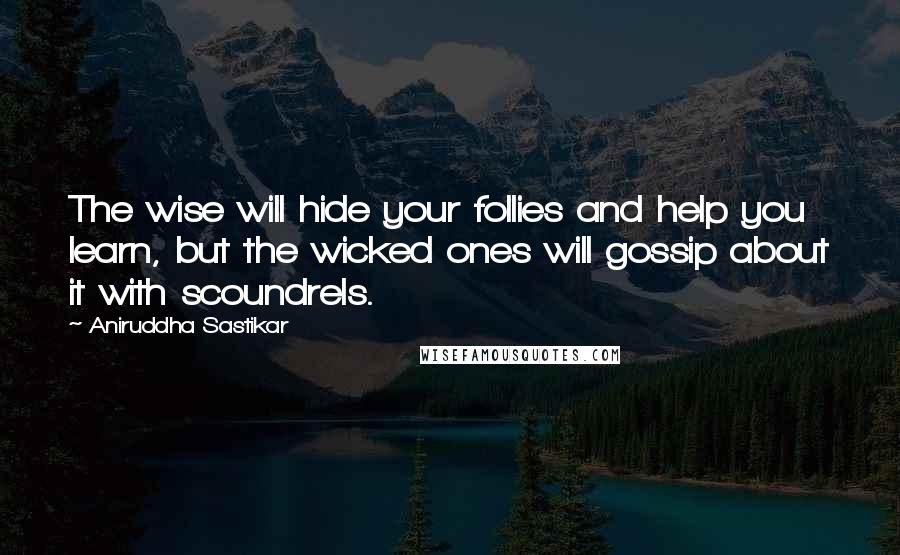 Aniruddha Sastikar Quotes: The wise will hide your follies and help you learn, but the wicked ones will gossip about it with scoundrels.