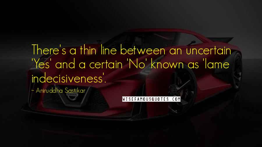 Aniruddha Sastikar Quotes: There's a thin line between an uncertain 'Yes' and a certain 'No' known as 'lame indecisiveness'.